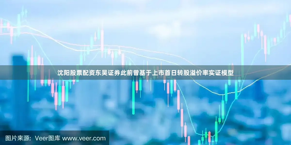 沈阳股票配资东吴证券此前曾基于上市首日转股溢价率实证模型
