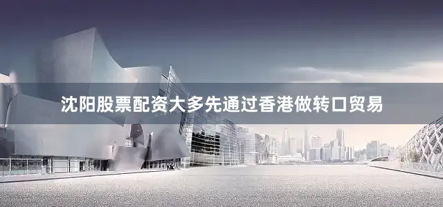 沈阳股票配资大多先通过香港做转口贸易