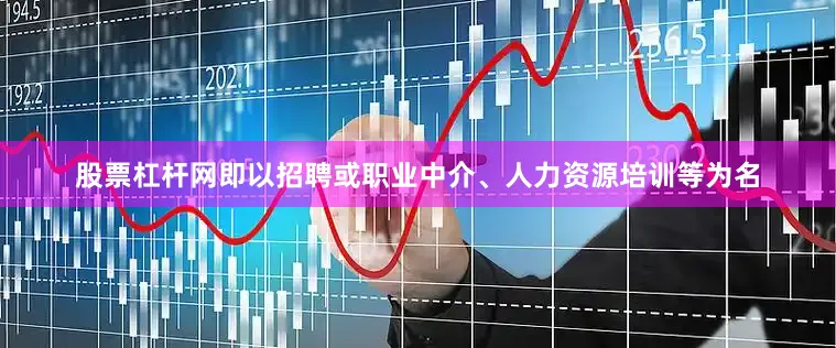 股票杠杆网即以招聘或职业中介、人力资源培训等为名