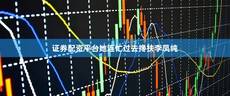 证券配资平台她连忙过去搀扶李凤纯