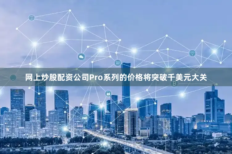 网上炒股配资公司Pro系列的价格将突破千美元大关