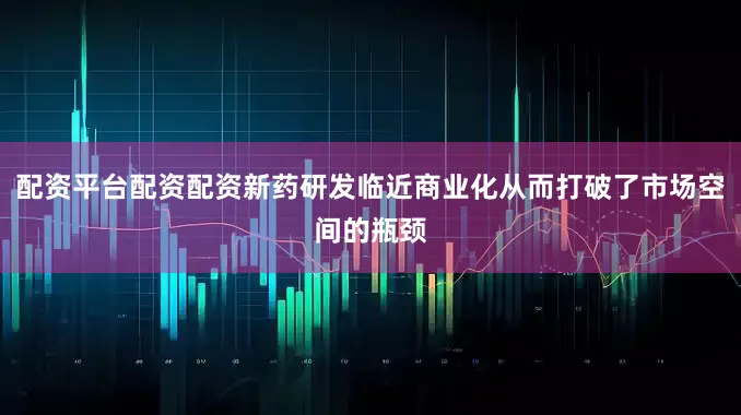 配资平台配资配资新药研发临近商业化从而打破了市场空间的瓶颈
