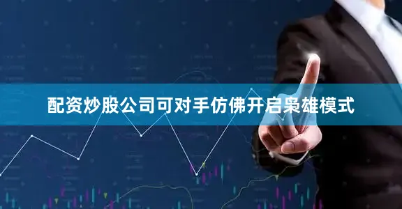 配资炒股公司可对手仿佛开启枭雄模式