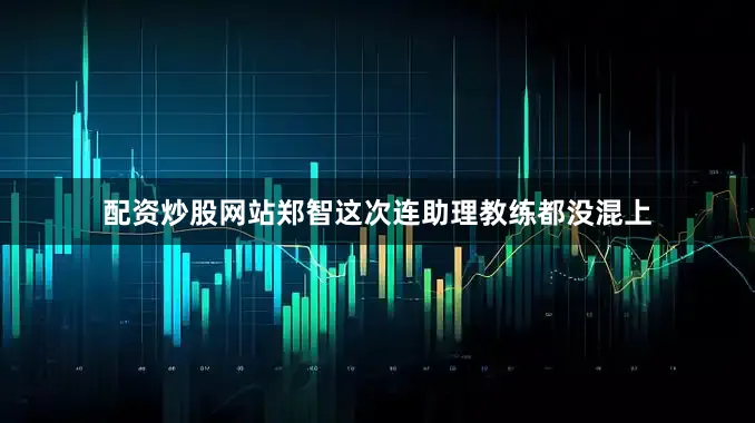配资炒股网站郑智这次连助理教练都没混上