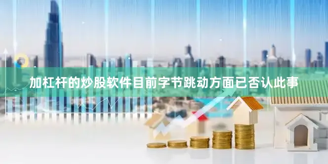 加杠杆的炒股软件目前字节跳动方面已否认此事