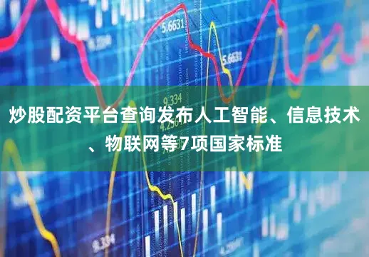 炒股配资平台查询发布人工智能、信息技术、物联网等7项国家标准