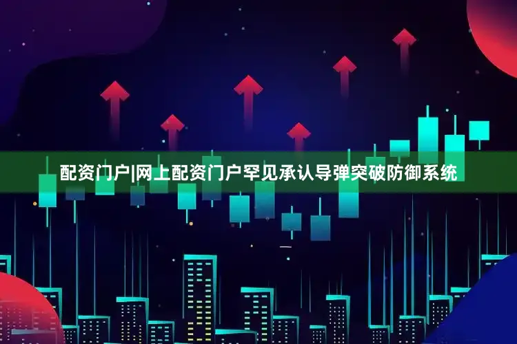 配资门户|网上配资门户罕见承认导弹突破防御系统