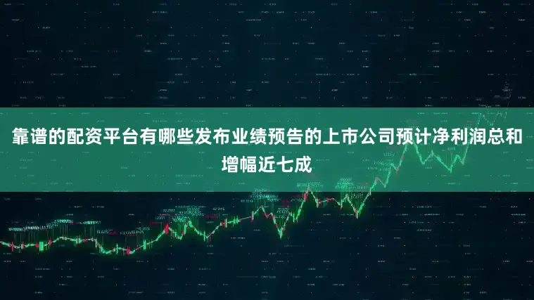 靠谱的配资平台有哪些发布业绩预告的上市公司预计净利润总和增幅近七成