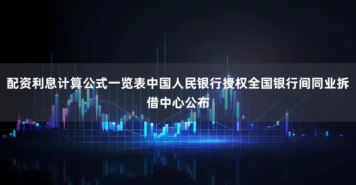 配资利息计算公式一览表中国人民银行授权全国银行间同业拆借中心公布