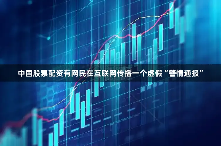 中国股票配资有网民在互联网传播一个虚假“警情通报”