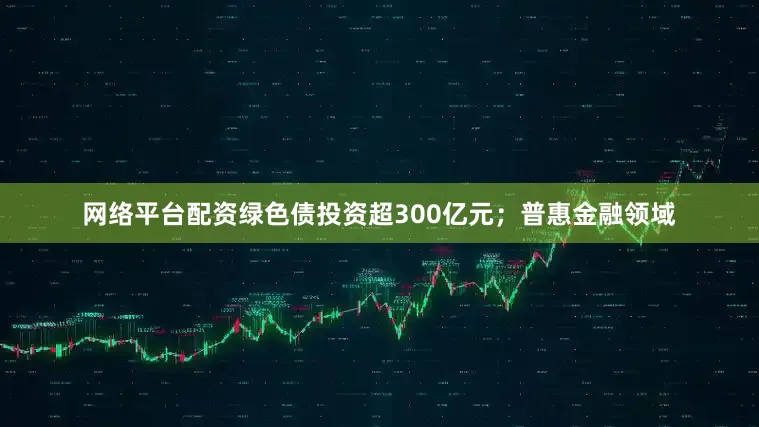 网络平台配资绿色债投资超300亿元；普惠金融领域