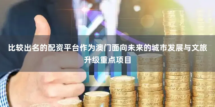 比较出名的配资平台作为澳门面向未来的城市发展与文旅升级重点项目