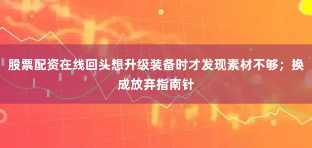 股票配资在线回头想升级装备时才发现素材不够；换成放弃指南针