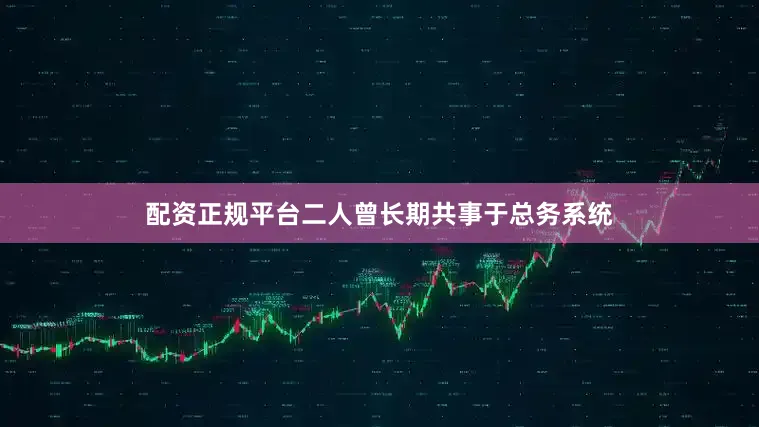 配资正规平台二人曾长期共事于总务系统
