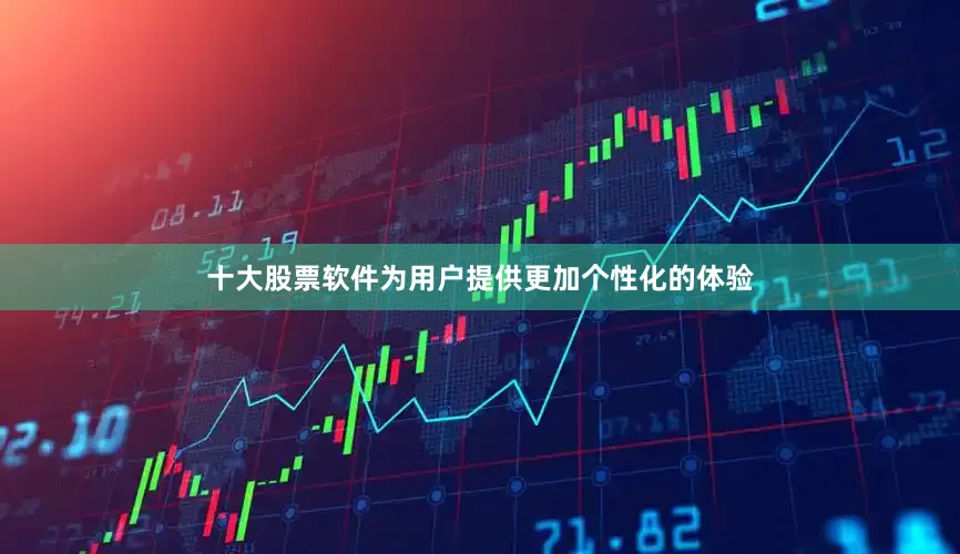 十大股票软件为用户提供更加个性化的体验