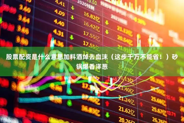 股票配资是什么意思加料酒焯去血沫（这步千万不能省！）砂锅爆香洋葱