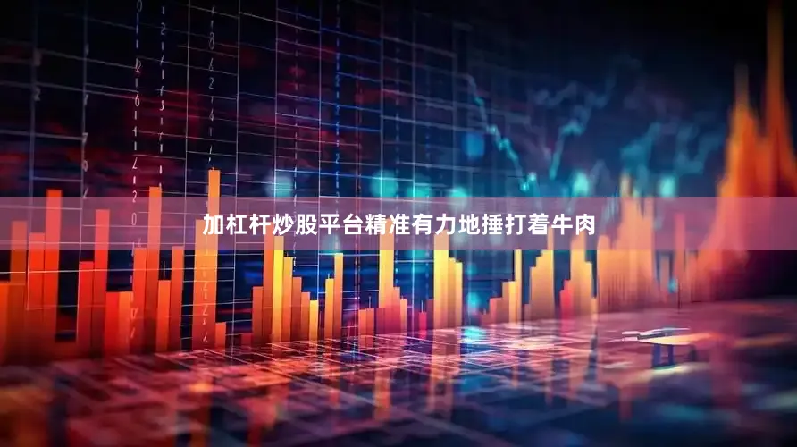 加杠杆炒股平台精准有力地捶打着牛肉