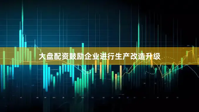 大盘配资鼓励企业进行生产改造升级