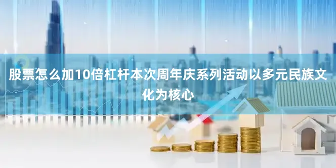 股票怎么加10倍杠杆本次周年庆系列活动以多元民族文化为核心